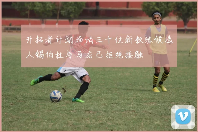 开拓者计划面试三十位新教练候选人锡伯杜与马龙已拒绝接触