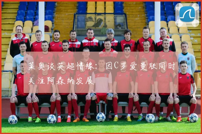 莱奥谈英超情缘：因C罗爱曼联同时关注阿森纳发展