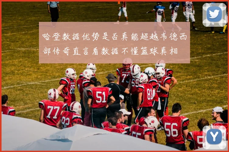 哈登数据优势是否真能超越韦德西部传奇直言看数据不懂篮球真相