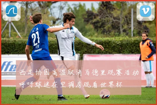 西足协因高温取消马德里观赛活动呼吁球迷在空调房观看世界杯