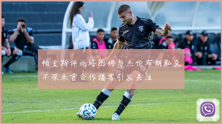 帕金斯评论塔图姆与杰伦布朗私交不深未曾合作播客引发关注