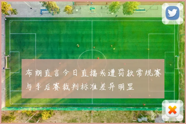 布朗直言今日直播或遭罚款常规赛与季后赛裁判标准差异明显
