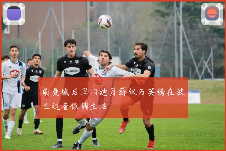 前曼城后卫门迪月薪仅万英镑在波兰过着低调生活