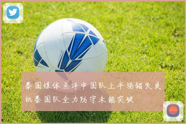 泰国媒体点评中国队上半场错失良机泰国队全力防守未能突破