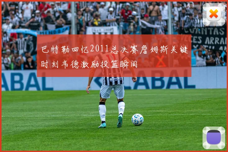 巴特勒回忆2011总决赛詹姆斯关键时刻韦德激励投篮瞬间