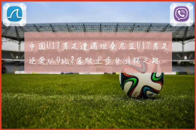 中国U17男足遭遇坦桑尼亚U17男足逆袭以0比2落败止步非洲杯之路