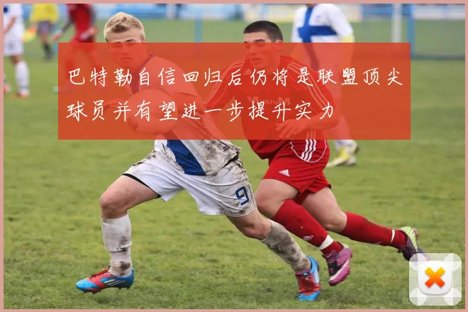 巴特勒自信回归后仍将是联盟顶尖球员并有望进一步提升实力