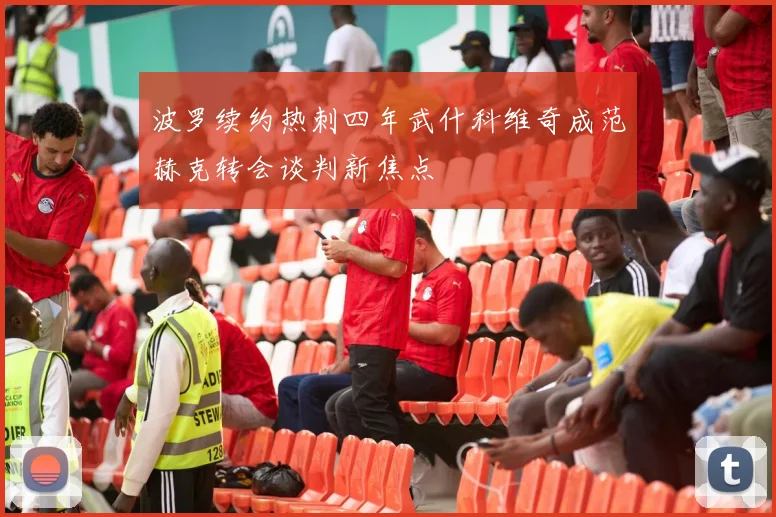 波罗续约热刺四年武什科维奇成范赫克转会谈判新焦点