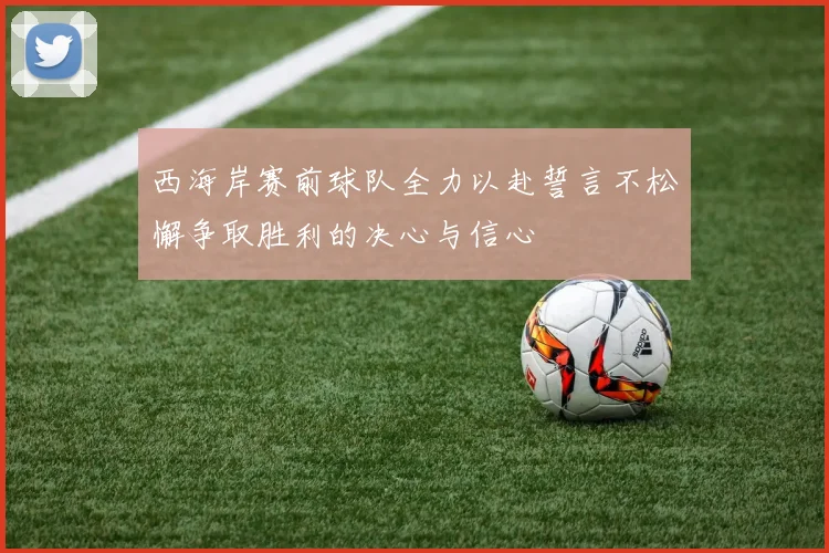 西海岸赛前球队全力以赴誓言不松懈争取胜利的决心与信心