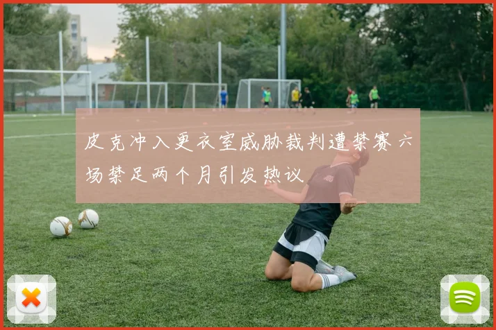 皮克冲入更衣室威胁裁判遭禁赛六场禁足两个月引发热议