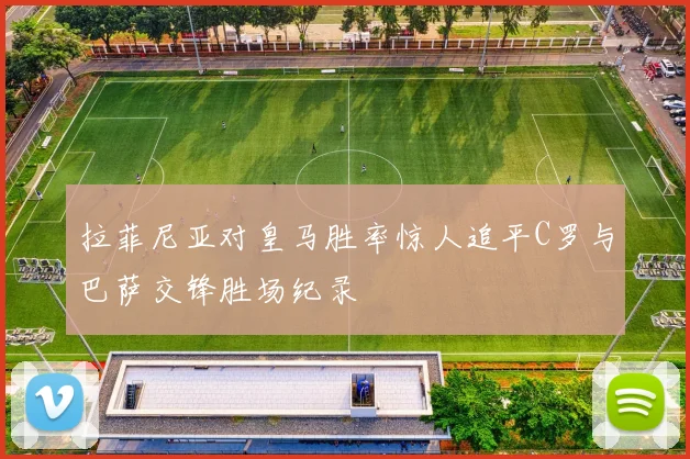 拉菲尼亚对皇马胜率惊人追平C罗与巴萨交锋胜场纪录