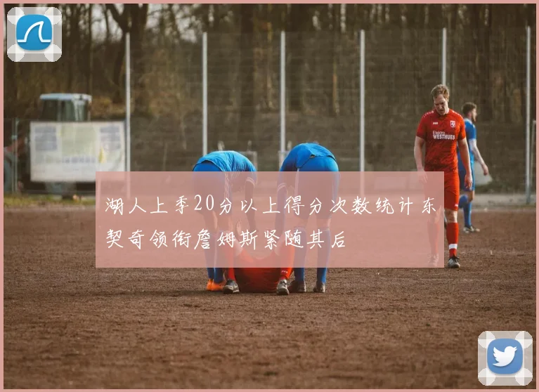湖人上季20分以上得分次数统计东契奇领衔詹姆斯紧随其后