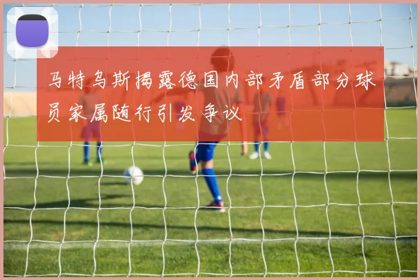 马特乌斯揭露德国内部矛盾部分球员家属随行引发争议