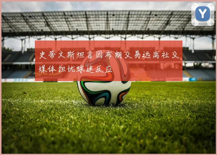史蒂文斯坦言因布朗交易远离社交媒体担忧球迷反应