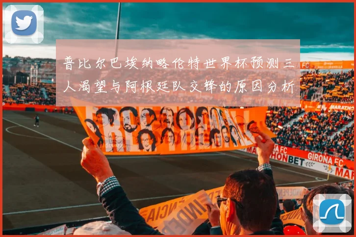 普比尔巴埃纳略伦特世界杯预测三人渴望与阿根廷队交锋的原因分析
