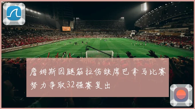 詹姆斯因腿筋拉伤缺席巴拿马比赛努力争取32强赛复出